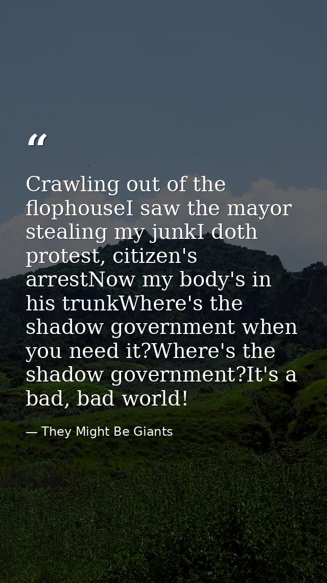 Crawling out of the flophouseI saw the mayor stealing my junkI doth protest, citizen's arrestNow my body's in his trunkW — They Might Be Giants