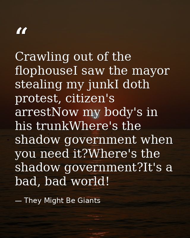Crawling out of the flophouseI saw the mayor stealing my junkI doth protest, citizen's arrestNow my body's in his trunkW — They Might Be Giants