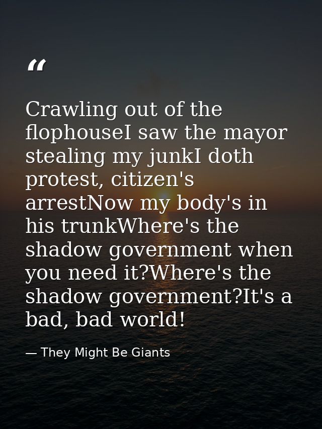 Crawling out of the flophouseI saw the mayor stealing my junkI doth protest, citizen's arrestNow my body's in his trunkW — They Might Be Giants