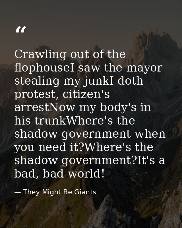 Crawling out of the flophouseI saw the mayor stealing my junkI doth protest, citizen's arrestNow my body's in his trunkW — They Might Be Giants