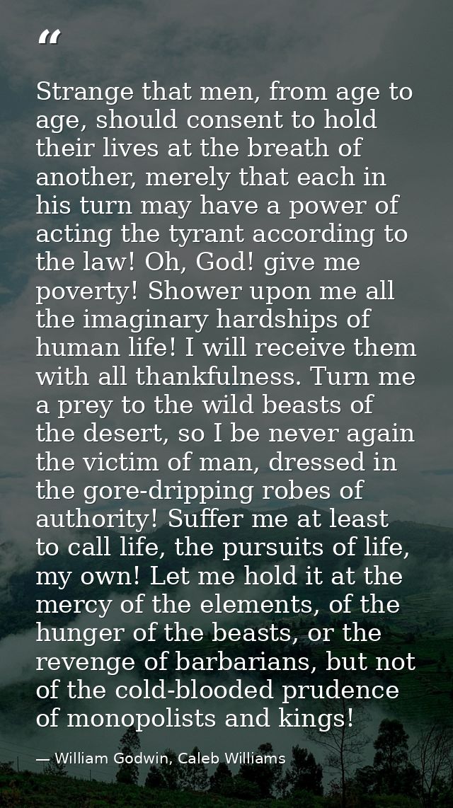 Strange that men, from age to age, should consent to hold their lives at the breath of another, merely that each in his  — William Godwin, Caleb Williams