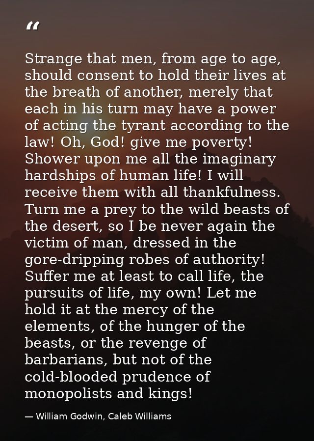 Strange that men, from age to age, should consent to hold their lives at the breath of another, merely that each in his  — William Godwin, Caleb Williams