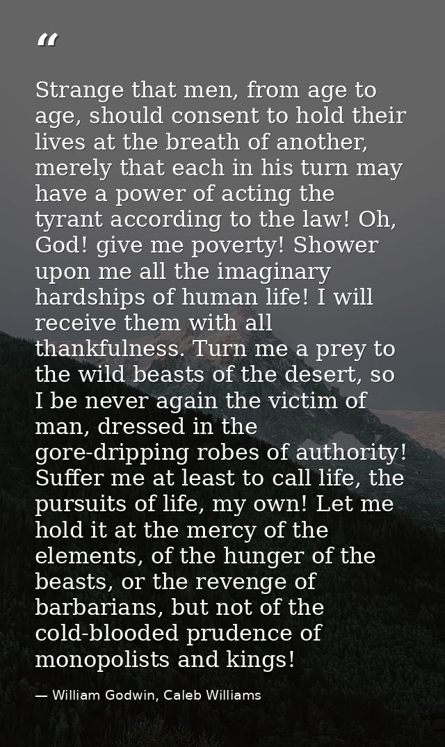 Strange that men, from age to age, should consent to hold their lives at the breath of another, merely that each in his  — William Godwin, Caleb Williams