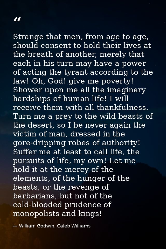 Strange that men, from age to age, should consent to hold their lives at the breath of another, merely that each in his  — William Godwin, Caleb Williams