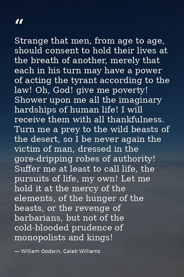 Strange that men, from age to age, should consent to hold their lives at the breath of another, merely that each in his  — William Godwin, Caleb Williams