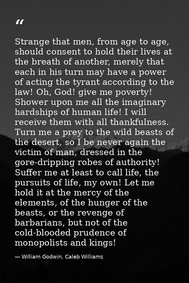 Strange that men, from age to age, should consent to hold their lives at the breath of another, merely that each in his  — William Godwin, Caleb Williams