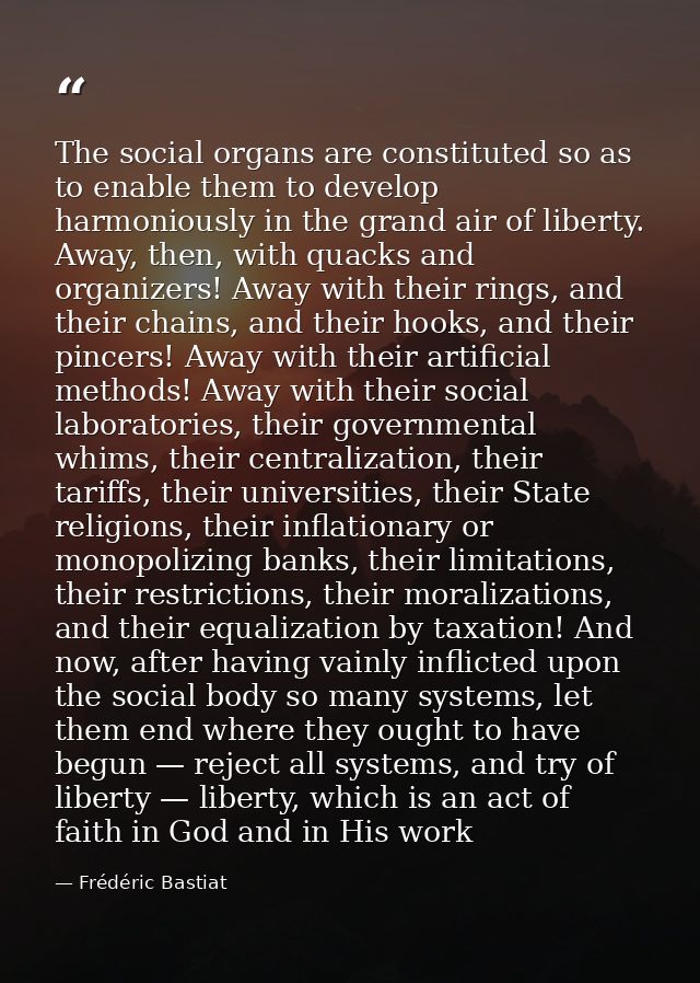 The social organs are constituted so as to enable them to develop harmoniously in the grand air of liberty. Away, then,  — Frédéric Bastiat