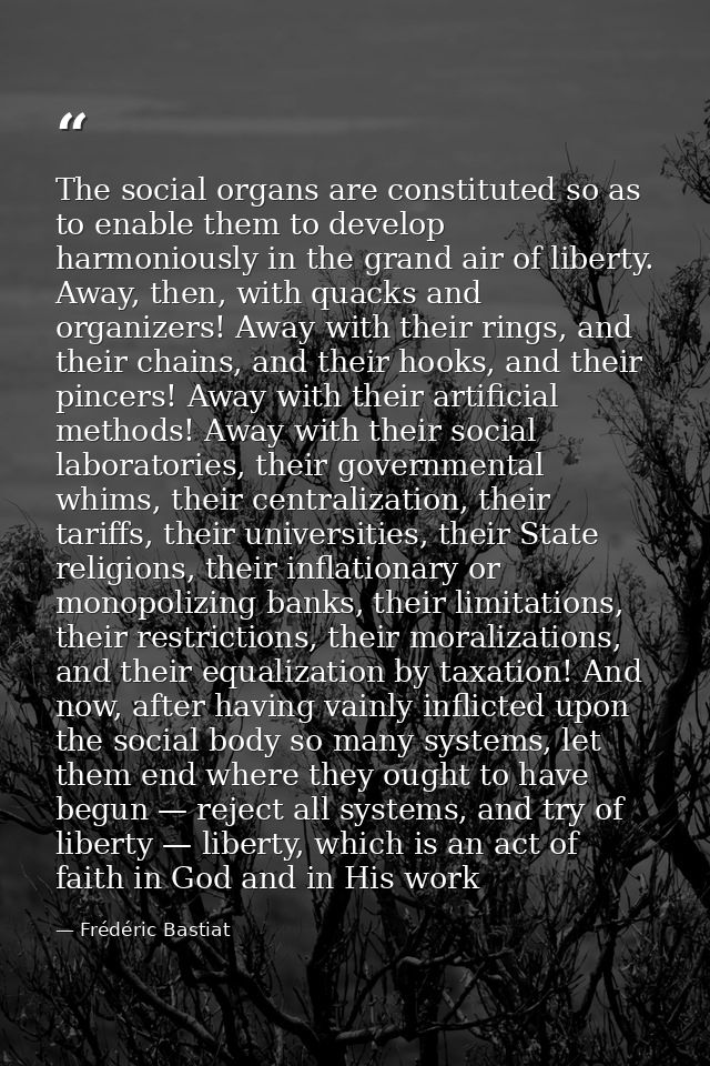 The social organs are constituted so as to enable them to develop harmoniously in the grand air of liberty. Away, then,  — Frédéric Bastiat