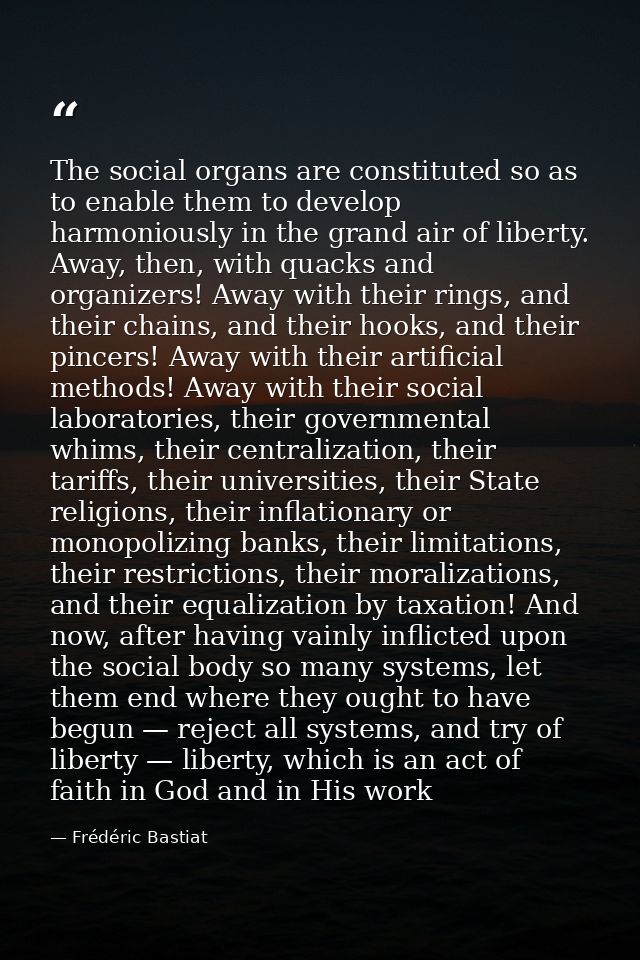 The social organs are constituted so as to enable them to develop harmoniously in the grand air of liberty. Away, then,  — Frédéric Bastiat