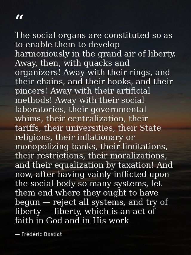 The social organs are constituted so as to enable them to develop harmoniously in the grand air of liberty. Away, then,  — Frédéric Bastiat