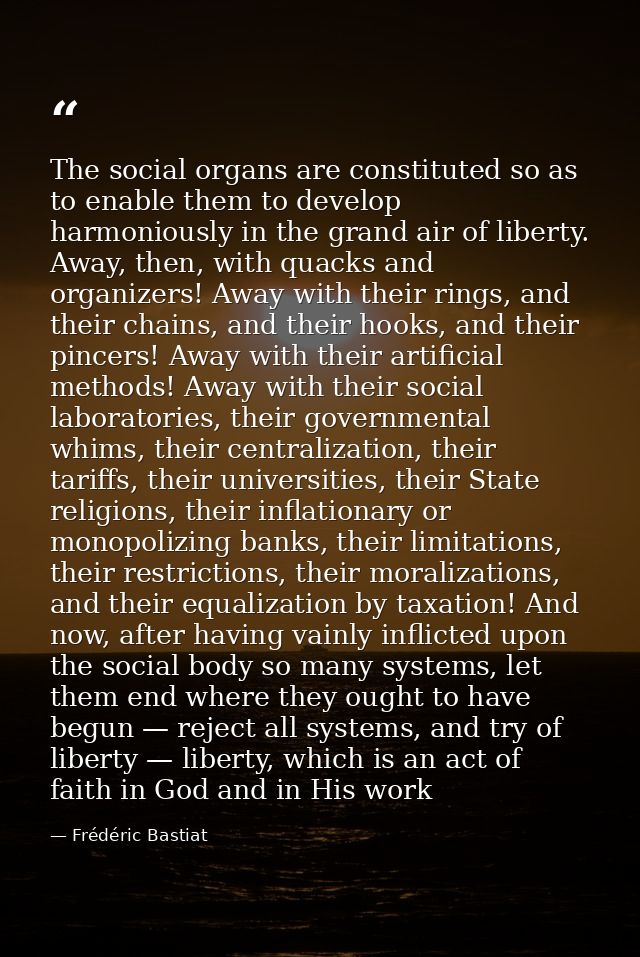 The social organs are constituted so as to enable them to develop harmoniously in the grand air of liberty. Away, then,  — Frédéric Bastiat