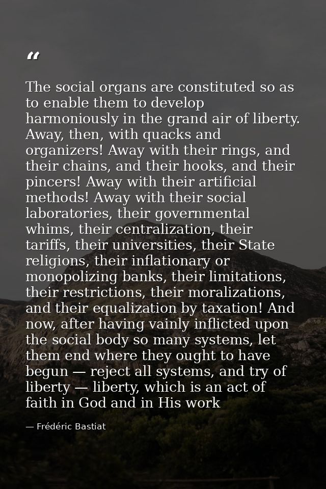 The social organs are constituted so as to enable them to develop harmoniously in the grand air of liberty. Away, then,  — Frédéric Bastiat