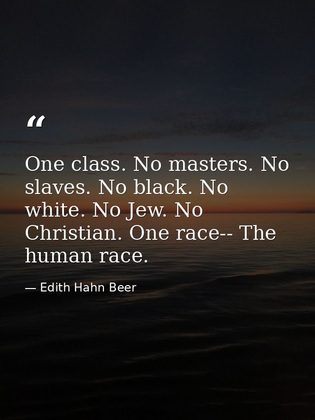 One class. No masters. No slaves. No black. No white. No Jew. No Christian. One race-- The human race. — Edith Hahn Beer