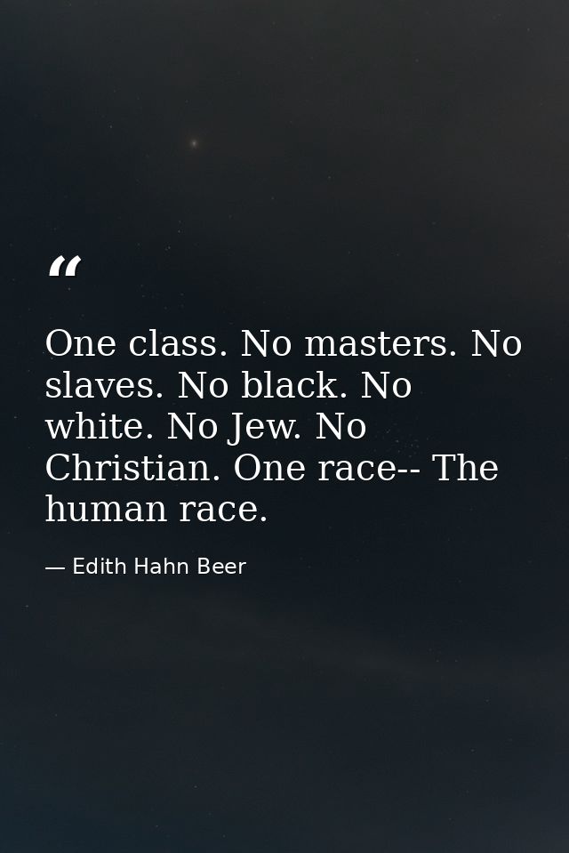 One class. No masters. No slaves. No black. No white. No Jew. No Christian. One race-- The human race. — Edith Hahn Beer