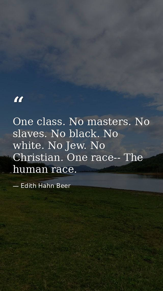 One class. No masters. No slaves. No black. No white. No Jew. No Christian. One race-- The human race. — Edith Hahn Beer
