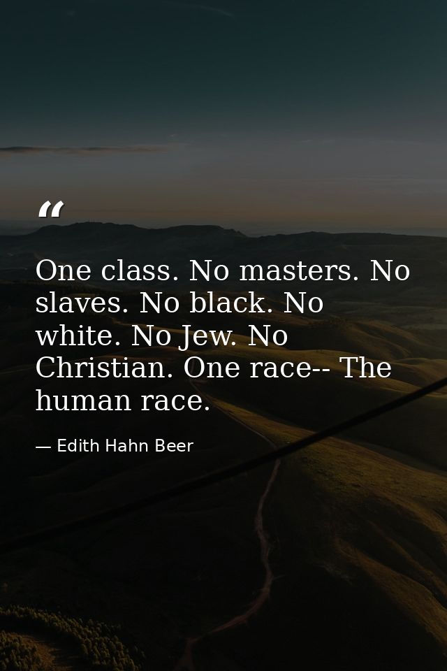 One class. No masters. No slaves. No black. No white. No Jew. No Christian. One race-- The human race. — Edith Hahn Beer