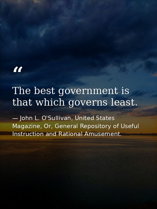 The best government is that which governs least. — John L. O'Sullivan, United States Magazine, Or, General Repository of Useful Instruction and Rational Amusement.