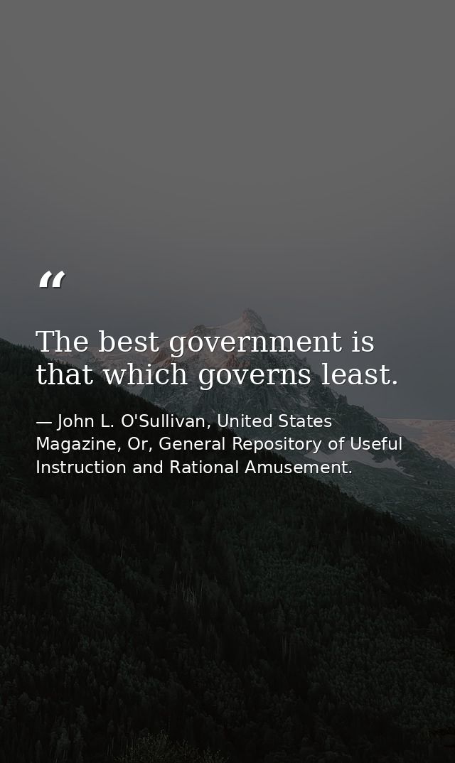 The best government is that which governs least. — John L. O'Sullivan, United States Magazine, Or, General Repository of Useful Instruction and Rational Amusement.