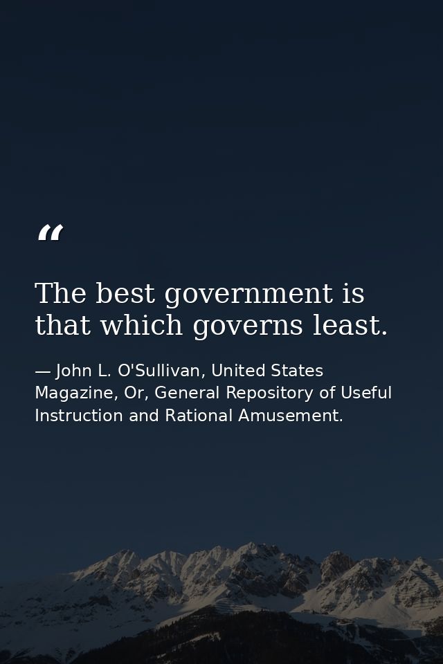 The best government is that which governs least. — John L. O'Sullivan, United States Magazine, Or, General Repository of Useful Instruction and Rational Amusement.