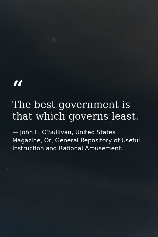 The best government is that which governs least. — John L. O'Sullivan, United States Magazine, Or, General Repository of Useful Instruction and Rational Amusement.