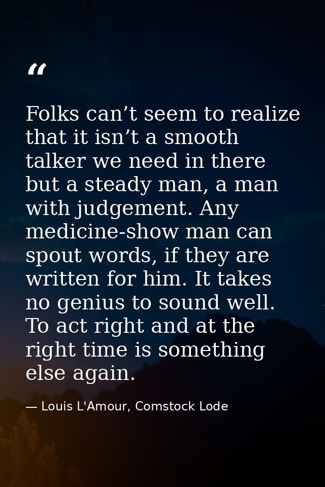 Folks can’t seem to realize that it isn’t a smooth talker we need in there but a steady man, a man with judgement. Any m — Louis L'Amour, Comstock Lode