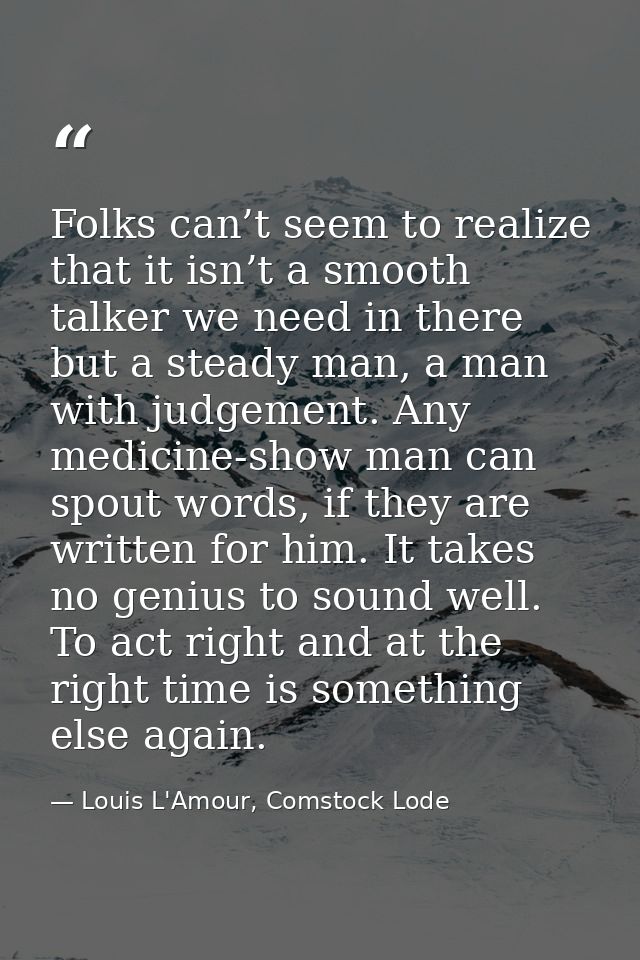Folks can’t seem to realize that it isn’t a smooth talker we need in there but a steady man, a man with judgement. Any m — Louis L'Amour, Comstock Lode