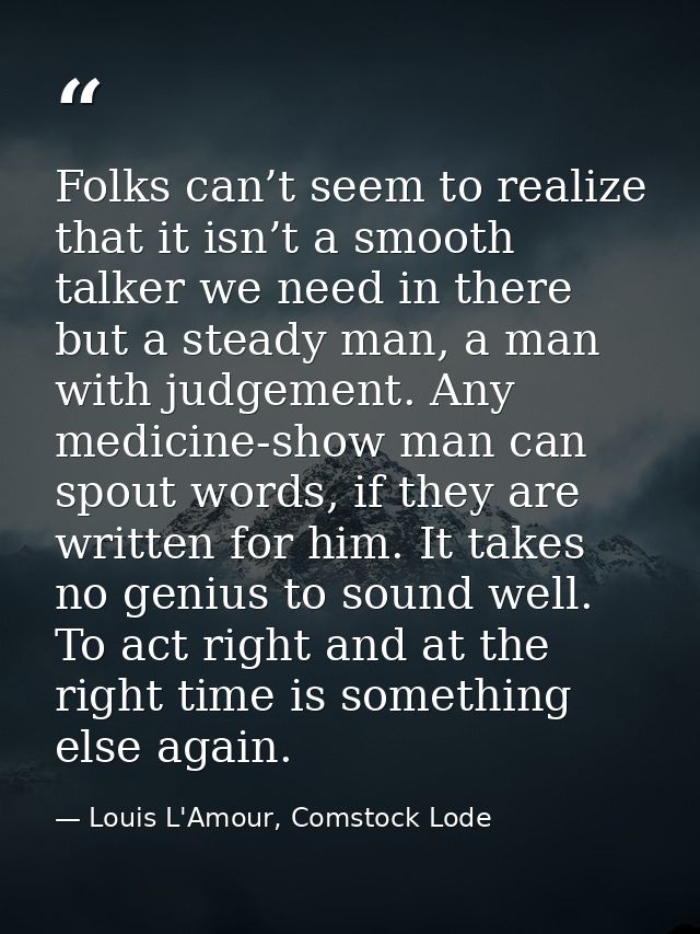 Folks can’t seem to realize that it isn’t a smooth talker we need in there but a steady man, a man with judgement. Any m — Louis L'Amour, Comstock Lode