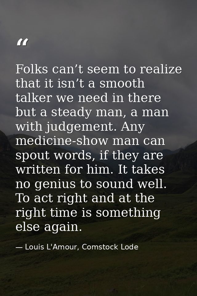 Folks can’t seem to realize that it isn’t a smooth talker we need in there but a steady man, a man with judgement. Any m — Louis L'Amour, Comstock Lode