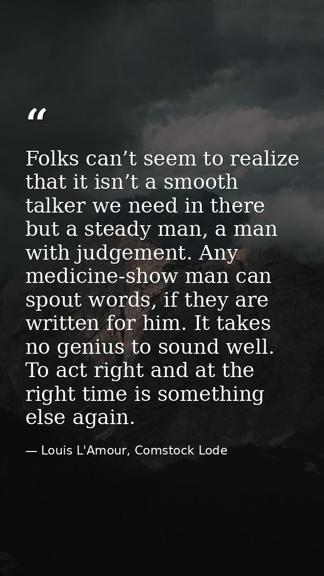 Folks can’t seem to realize that it isn’t a smooth talker we need in there but a steady man, a man with judgement. Any m — Louis L'Amour, Comstock Lode