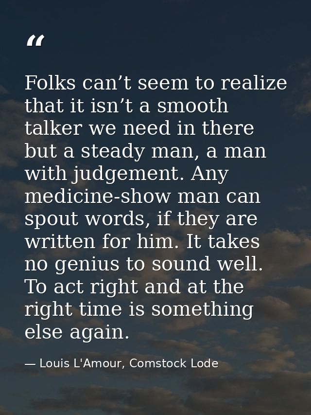 Folks can’t seem to realize that it isn’t a smooth talker we need in there but a steady man, a man with judgement. Any m — Louis L'Amour, Comstock Lode