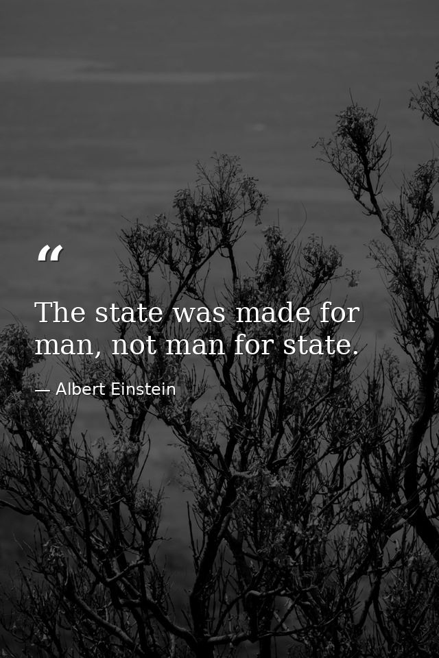 The state was made for man, not man for state. — Albert Einstein