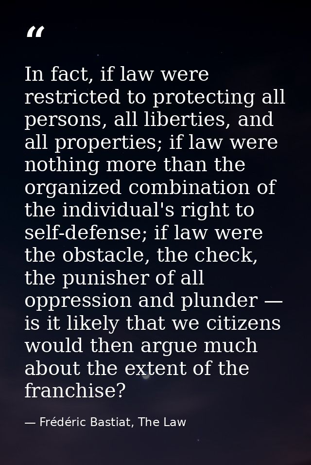In fact, if law were restricted to protecting all persons, all liberties, and all properties; if law were nothing more t — Frédéric Bastiat, The Law