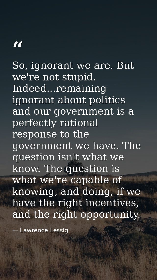 So, ignorant we are. But we're not stupid. Indeed...remaining ignorant about politics and our government is a perfectly  — Lawrence Lessig