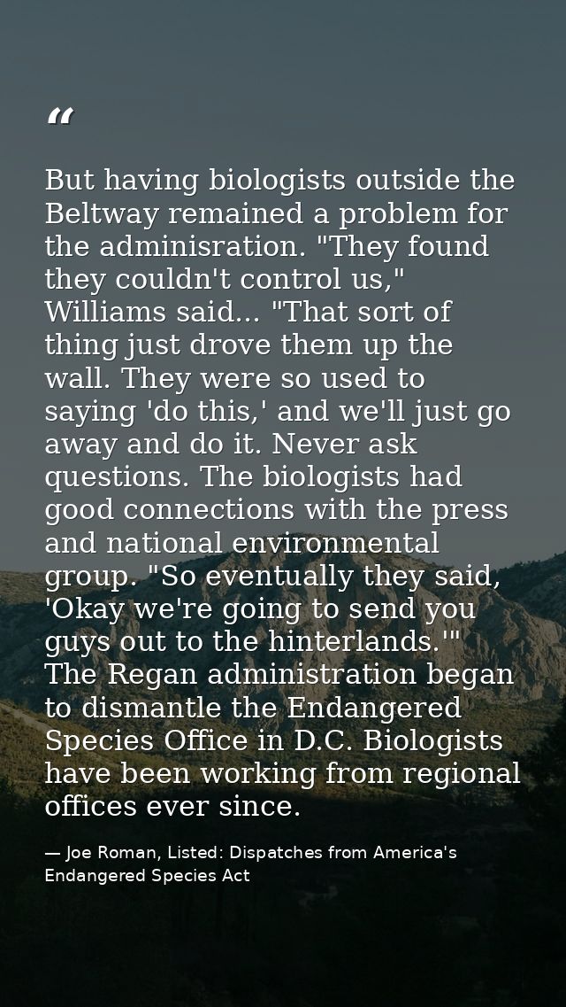 But having biologists outside the Beltway remained a problem for the adminisration. "They found they couldn't control us — Joe Roman, Listed: Dispatches from America's Endangered Species Act