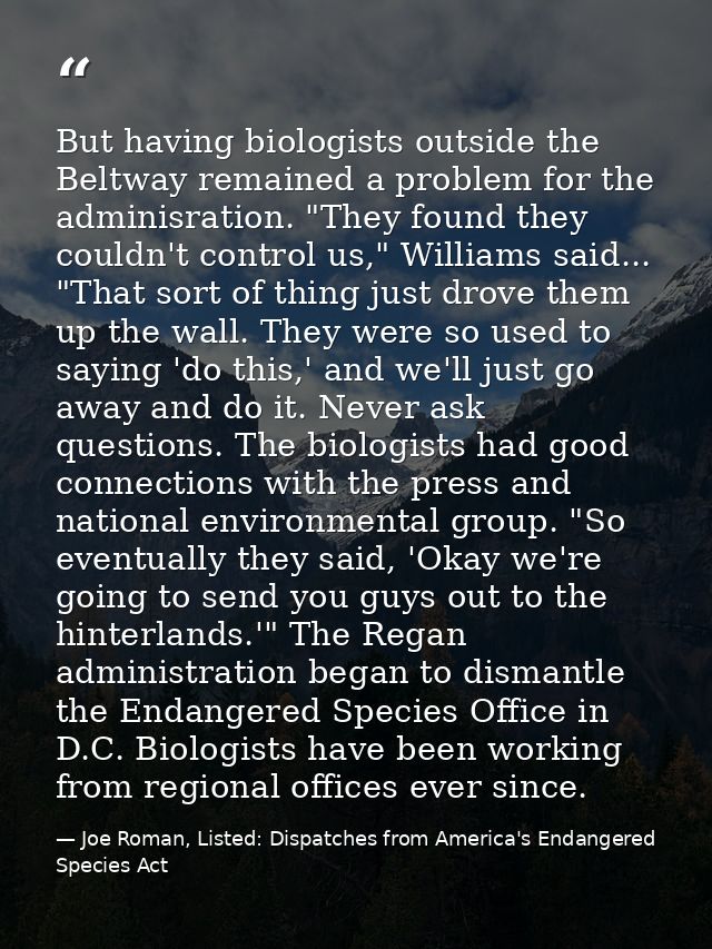 But having biologists outside the Beltway remained a problem for the adminisration. "They found they couldn't control us — Joe Roman, Listed: Dispatches from America's Endangered Species Act