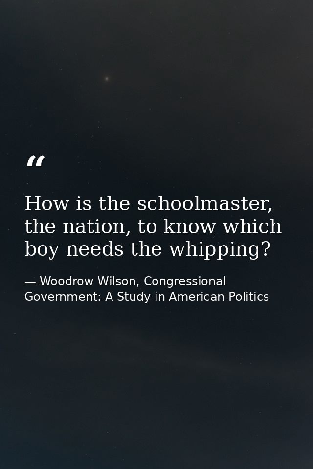 How is the schoolmaster, the nation, to know which boy needs the whipping? — Woodrow Wilson, Congressional Government: A Study in American Politics