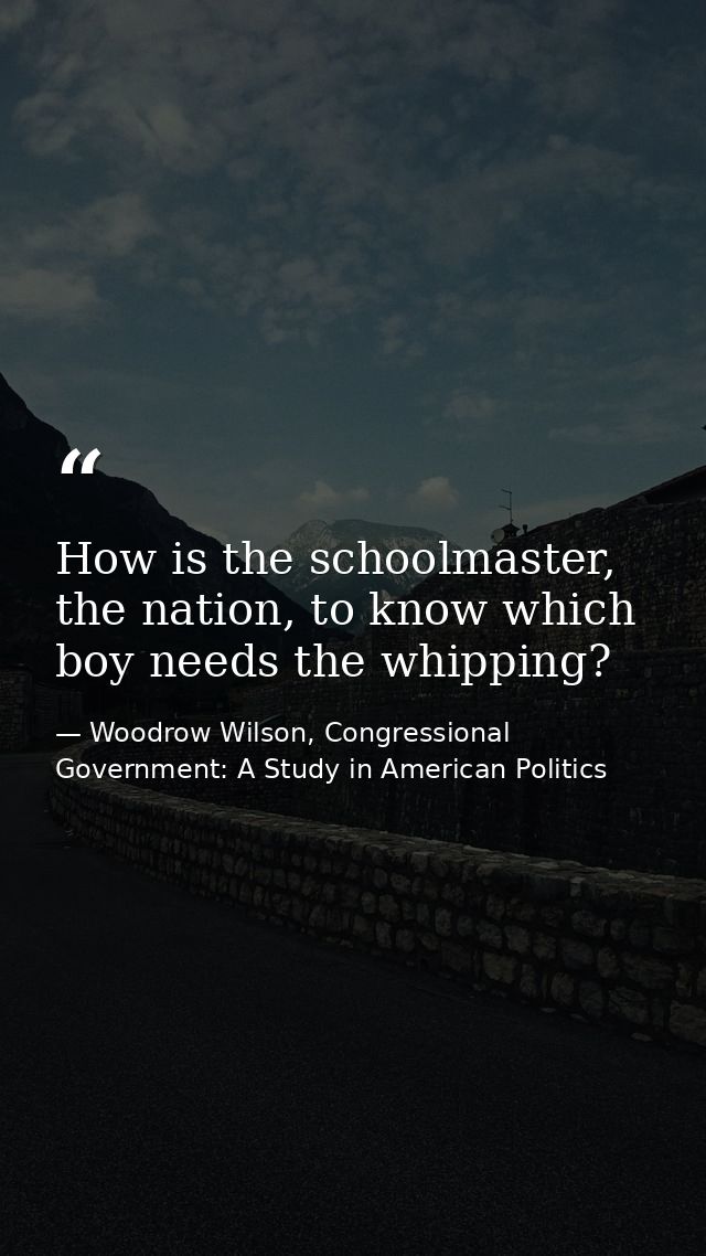 How is the schoolmaster, the nation, to know which boy needs the whipping? — Woodrow Wilson, Congressional Government: A Study in American Politics