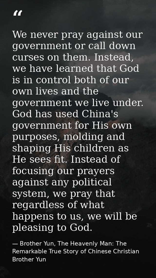 We never pray against our government or call down curses on them. Instead, we have learned that God is in control both o — Brother Yun, The Heavenly Man: The Remarkable True Story of Chinese Christian Brother Yun