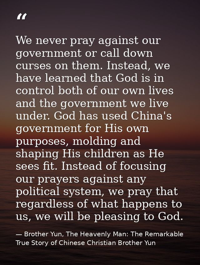 We never pray against our government or call down curses on them. Instead, we have learned that God is in control both o — Brother Yun, The Heavenly Man: The Remarkable True Story of Chinese Christian Brother Yun
