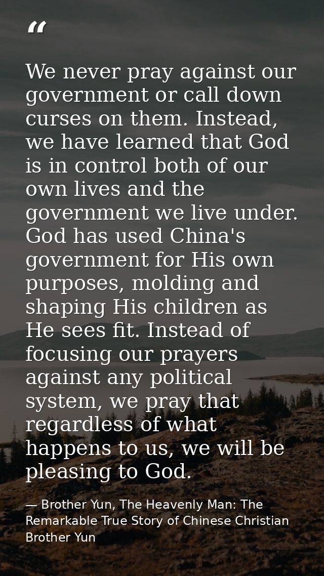We never pray against our government or call down curses on them. Instead, we have learned that God is in control both o — Brother Yun, The Heavenly Man: The Remarkable True Story of Chinese Christian Brother Yun