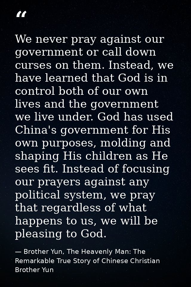 We never pray against our government or call down curses on them. Instead, we have learned that God is in control both o — Brother Yun, The Heavenly Man: The Remarkable True Story of Chinese Christian Brother Yun