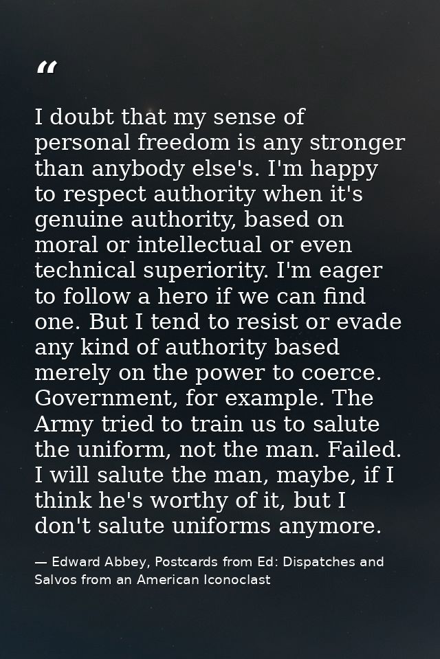 I doubt that my sense of personal freedom is any stronger than anybody else's. I'm happy to respect authority when it's  — Edward Abbey, Postcards from Ed: Dispatches and Salvos from an American Iconoclast