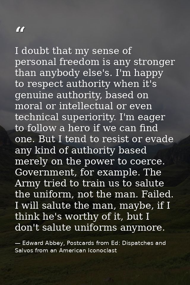 I doubt that my sense of personal freedom is any stronger than anybody else's. I'm happy to respect authority when it's  — Edward Abbey, Postcards from Ed: Dispatches and Salvos from an American Iconoclast