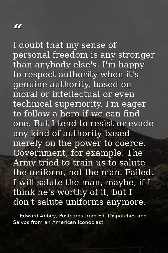 I doubt that my sense of personal freedom is any stronger than anybody else's. I'm happy to respect authority when it's  — Edward Abbey, Postcards from Ed: Dispatches and Salvos from an American Iconoclast