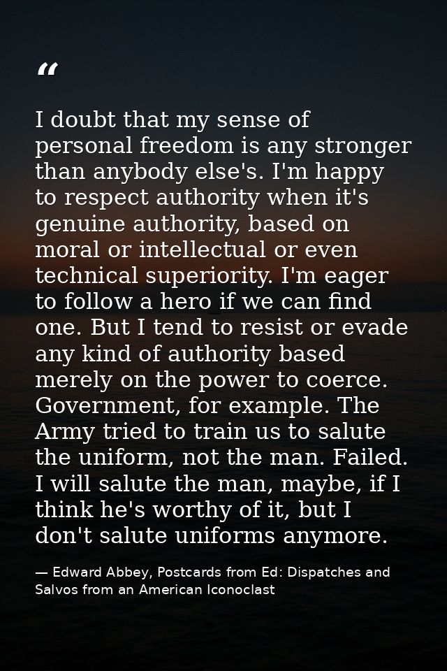 I doubt that my sense of personal freedom is any stronger than anybody else's. I'm happy to respect authority when it's  — Edward Abbey, Postcards from Ed: Dispatches and Salvos from an American Iconoclast