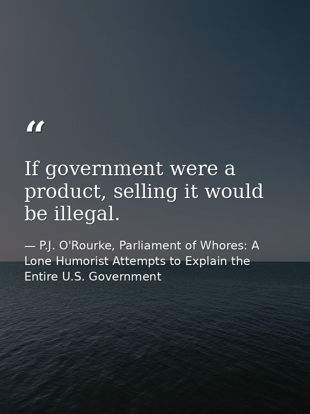 If government were a product, selling it would be illegal. — P.J. O'Rourke, Parliament of Whores: A Lone Humorist Attempts to Explain the Entire U.S. Government