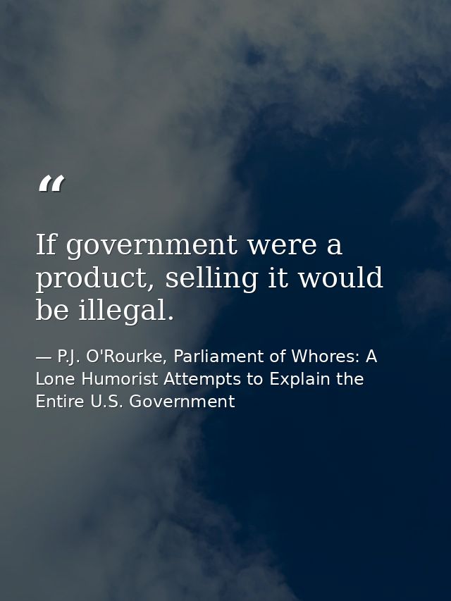 If government were a product, selling it would be illegal. — P.J. O'Rourke, Parliament of Whores: A Lone Humorist Attempts to Explain the Entire U.S. Government