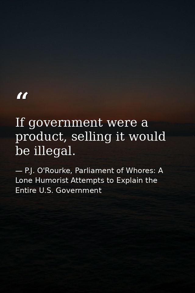 If government were a product, selling it would be illegal. — P.J. O'Rourke, Parliament of Whores: A Lone Humorist Attempts to Explain the Entire U.S. Government