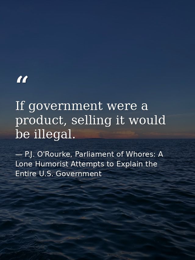 If government were a product, selling it would be illegal. — P.J. O'Rourke, Parliament of Whores: A Lone Humorist Attempts to Explain the Entire U.S. Government