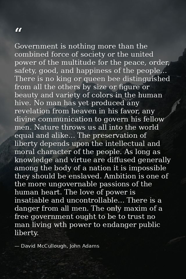Government is nothing more than the combined force of society or the united power of the multitude for the peace, order, — David McCullough, John Adams